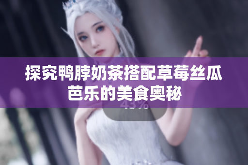 探究鸭脖奶茶搭配草莓丝瓜芭乐的美食奥秘
