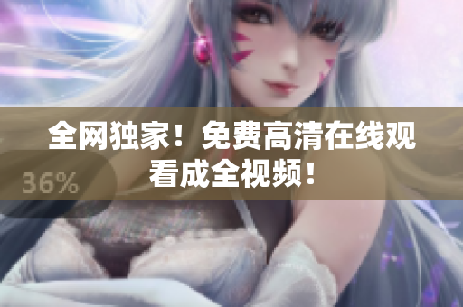 全网独家！免费高清在线观看成全视频！