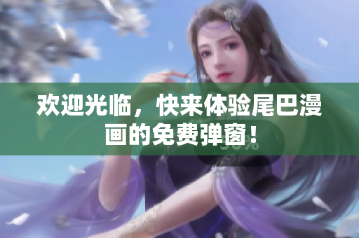 欢迎光临，快来体验尾巴漫画的免费弹窗！