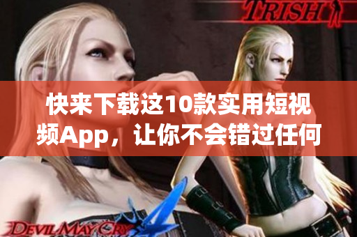 快来下载这10款实用短视频App，让你不会错过任何精彩视频！