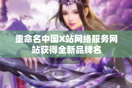 重命名中国X站网络服务网站获得全新品牌名
