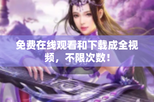 免费在线观看和下载成全视频，不限次数！