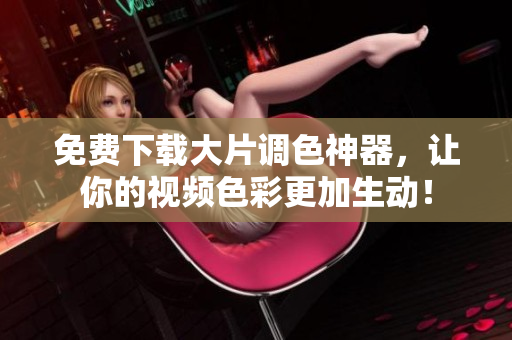 免费下载大片调色神器，让你的视频色彩更加生动！