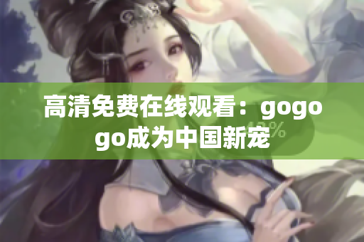高清免费在线观看：gogogo成为中国新宠