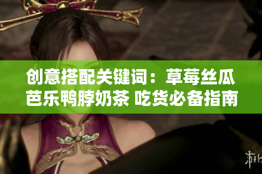 创意搭配关键词：草莓丝瓜芭乐鸭脖奶茶 吃货必备指南