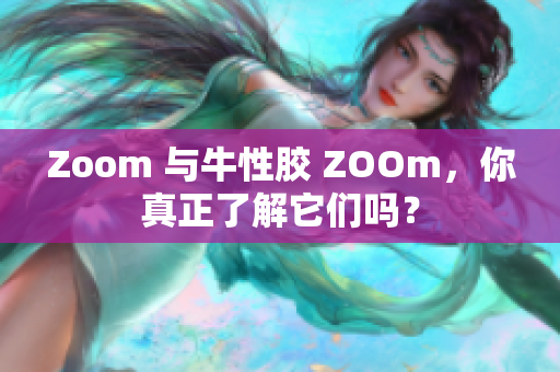 Zoom 与牛性胶 ZOOm，你真正了解它们吗？