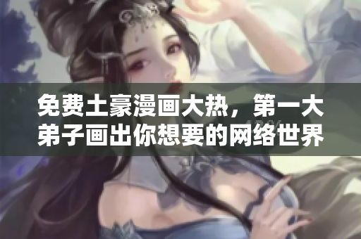 免费土豪漫画大热，第一大弟子画出你想要的网络世界！