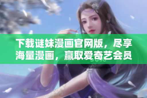 下载谜妹漫画官网版，尽享海量漫画，赢取爱奇艺会员！