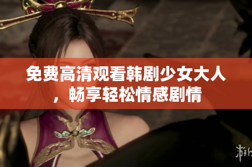 免费高清观看韩剧少女大人，畅享轻松情感剧情