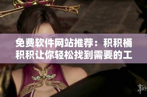 免费软件网站推荐：积积桶积积让你轻松找到需要的工具