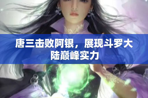 唐三击败阿银，展现斗罗大陆巅峰实力