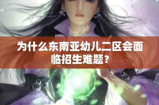 为什么东南亚幼儿二区会面临招生难题？
