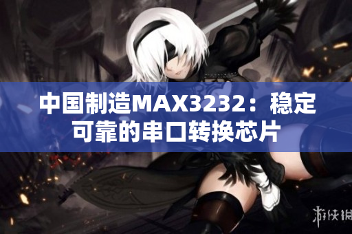 中国制造MAX3232：稳定可靠的串口转换芯片