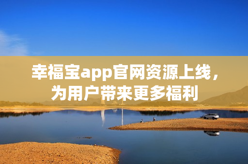 幸福宝app官网资源上线，为用户带来更多福利