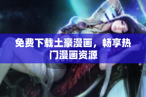 免费下载土豪漫画，畅享热门漫画资源