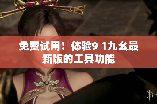 免费试用！体验9 1九幺最新版的工具功能