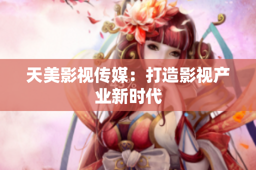 天美影视传媒：打造影视产业新时代