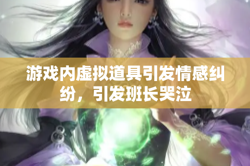游戏内虚拟道具引发情感纠纷，引发班长哭泣