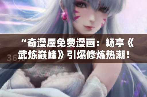 “奇漫屋免费漫画：畅享《武炼巅峰》引爆修炼热潮！”