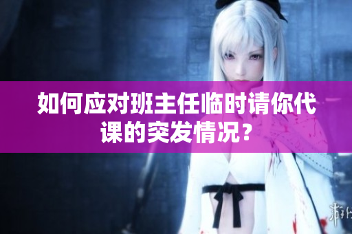 如何应对班主任临时请你代课的突发情况？