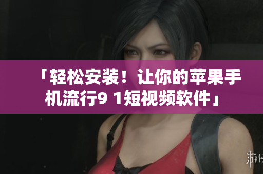 「轻松安装！让你的苹果手机流行9 1短视频软件」
