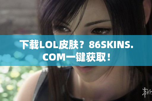 下载LOL皮肤？86SKINS.COM一键获取！
