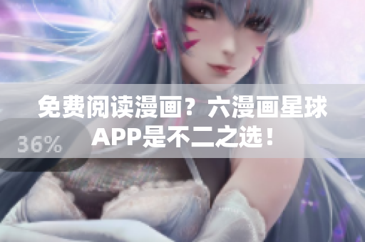 免费阅读漫画？六漫画星球APP是不二之选！
