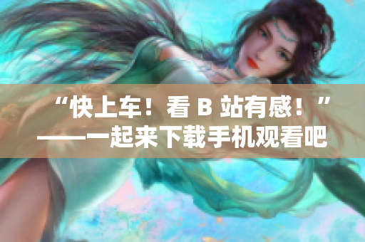 “快上车！看 B 站有感！”——一起来下载手机观看吧！
