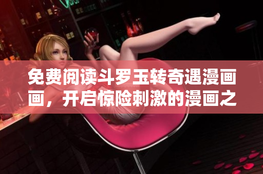 免费阅读斗罗玉转奇遇漫画画，开启惊险刺激的漫画之旅