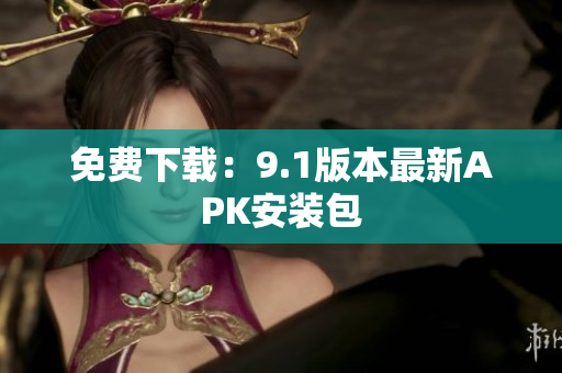 免费下载：9.1版本最新APK安装包