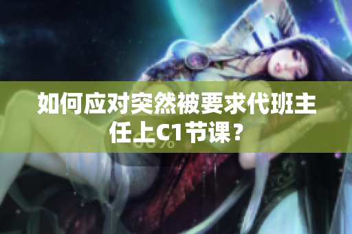 如何应对突然被要求代班主任上C1节课？