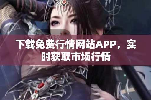下载免费行情网站APP，实时获取市场行情