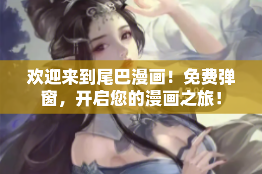 欢迎来到尾巴漫画！免费弹窗，开启您的漫画之旅！