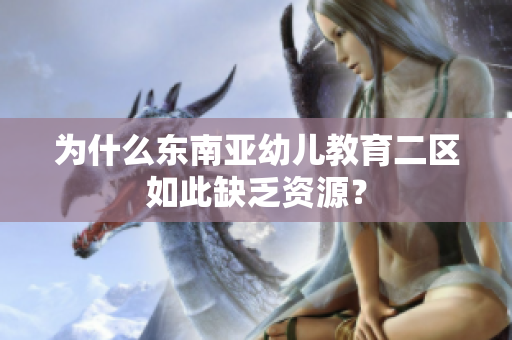 为什么东南亚幼儿教育二区如此缺乏资源？