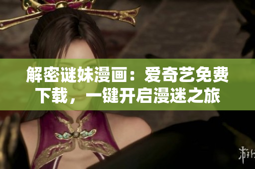 解密谜妹漫画：爱奇艺免费下载，一键开启漫迷之旅