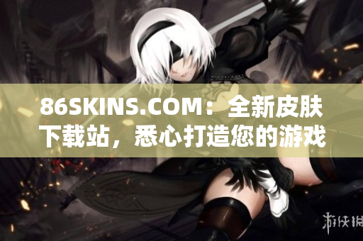 86SKINS.COM：全新皮肤下载站，悉心打造您的游戏角色