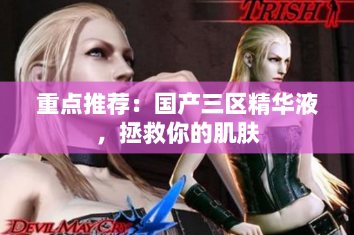 重点推荐：国产三区精华液，拯救你的肌肤