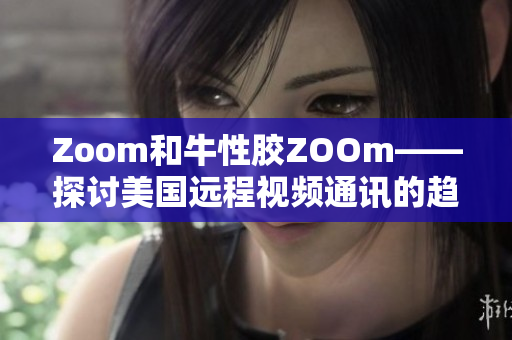 Zoom和牛性胶ZOOm——探讨美国远程视频通讯的趋势