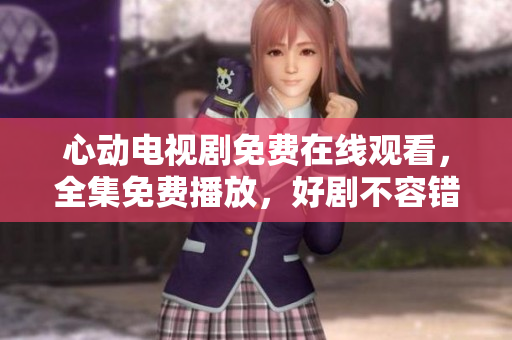 心动电视剧免费在线观看，全集免费播放，好剧不容错过。