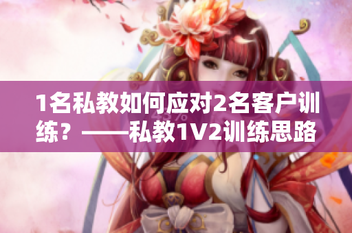1名私教如何应对2名客户训练？——私教1V2训练思路