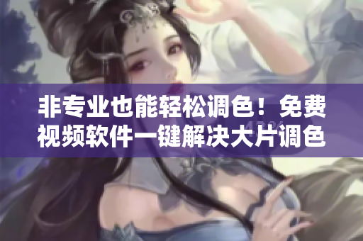 非专业也能轻松调色！免费视频软件一键解决大片调色难题
