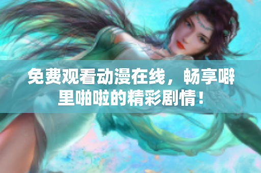 免费观看动漫在线，畅享噼里啪啦的精彩剧情！