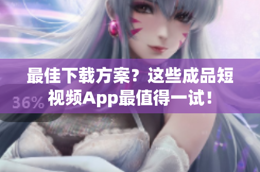 最佳下载方案？这些成品短视频App最值得一试！