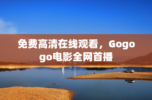 免费高清在线观看，Gogogo电影全网首播