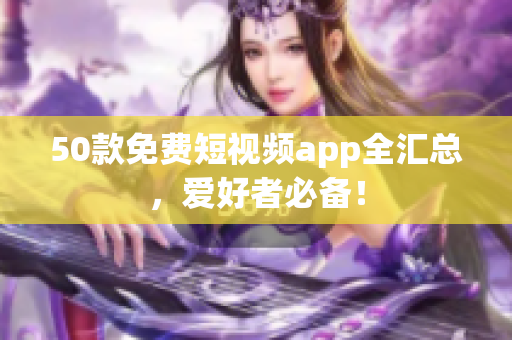 50款免费短视频app全汇总，爱好者必备！