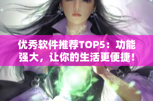 优秀软件推荐TOP5：功能强大，让你的生活更便捷！