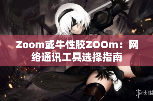 Zoom或牛性胶ZOOm：网络通讯工具选择指南
