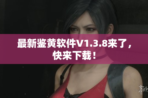 最新鉴黄软件V1.3.8来了，快来下载！