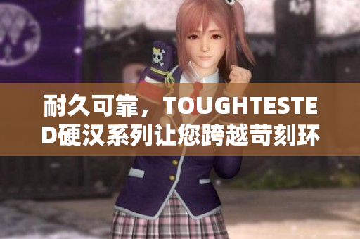 耐久可靠，TOUGHTESTED硬汉系列让您跨越苛刻环境！