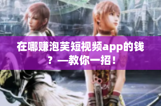 在哪赚泡芙短视频app的钱？—教你一招！
